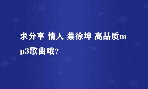 求分享 情人 蔡徐坤 高品质mp3歌曲哦？