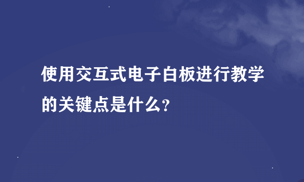 使用交互式电子白板进行教学的关键点是什么？