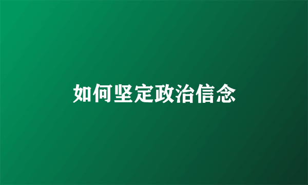 如何坚定政治信念