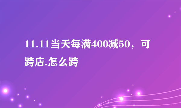 11.11当天每满400减50，可跨店.怎么跨