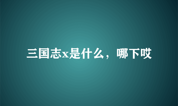 三国志x是什么，哪下哎