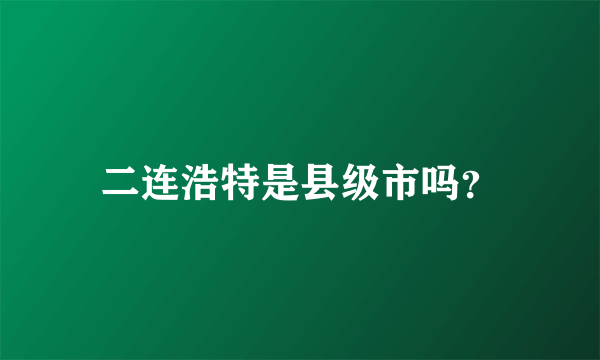 二连浩特是县级市吗？