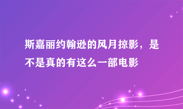 斯嘉丽约翰逊的风月掠影，是不是真的有这么一部电影