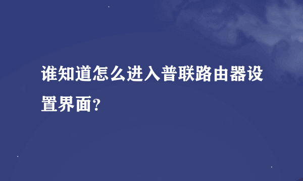 谁知道怎么进入普联路由器设置界面？
