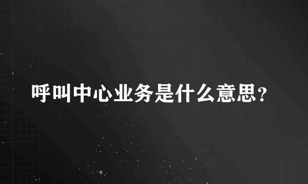 呼叫中心业务是什么意思？