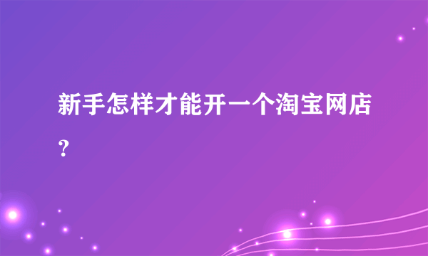 新手怎样才能开一个淘宝网店？