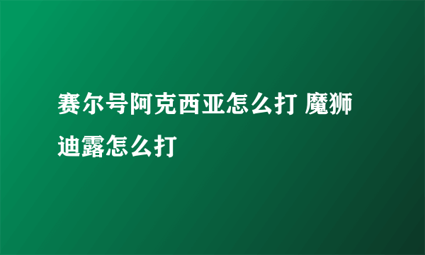 赛尔号阿克西亚怎么打 魔狮迪露怎么打