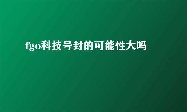fgo科技号封的可能性大吗