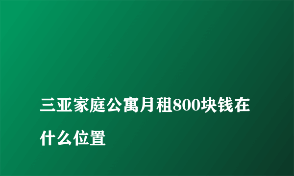 
三亚家庭公寓月租800块钱在什么位置

