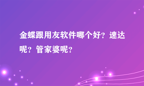 金蝶跟用友软件哪个好？速达呢？管家婆呢？