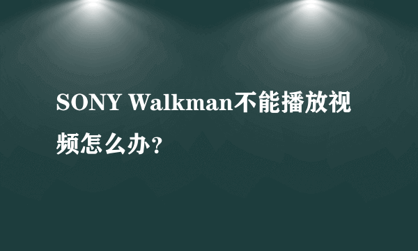 SONY Walkman不能播放视频怎么办？
