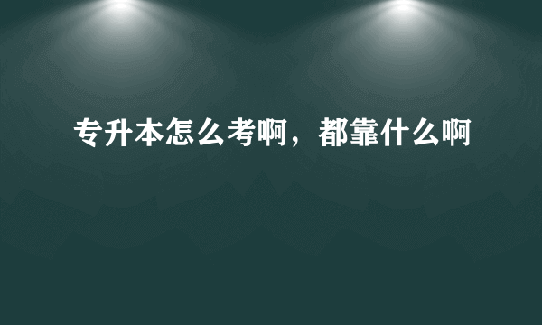 专升本怎么考啊，都靠什么啊