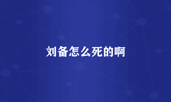 刘备怎么死的啊