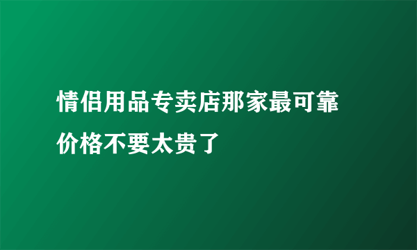 情侣用品专卖店那家最可靠 价格不要太贵了