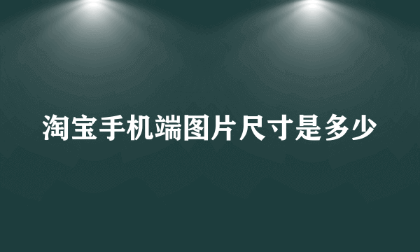 淘宝手机端图片尺寸是多少
