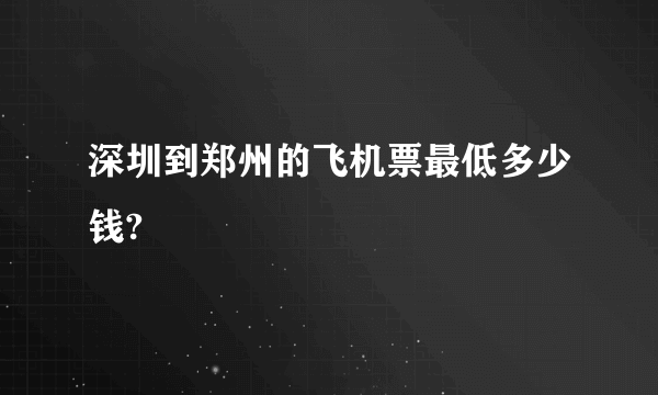 深圳到郑州的飞机票最低多少钱?