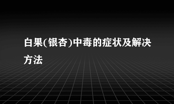 白果(银杏)中毒的症状及解决方法