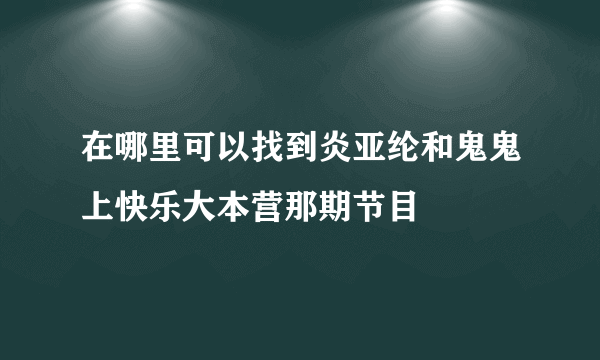 在哪里可以找到炎亚纶和鬼鬼上快乐大本营那期节目