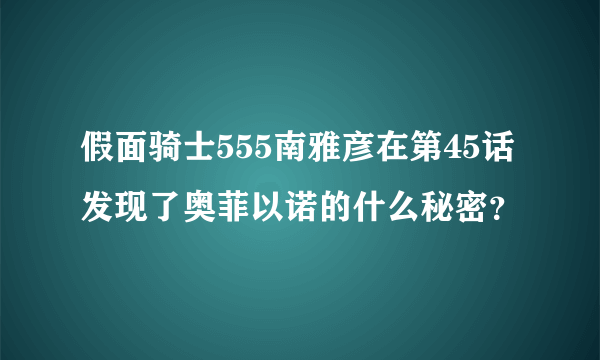 假面骑士555南雅彦在第45话发现了奥菲以诺的什么秘密？