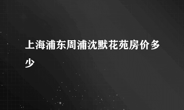 上海浦东周浦沈默花苑房价多少