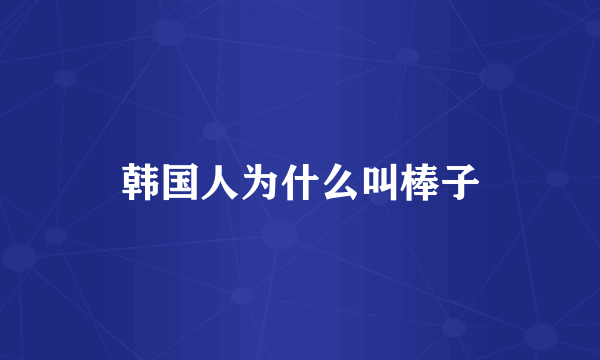 韩国人为什么叫棒子