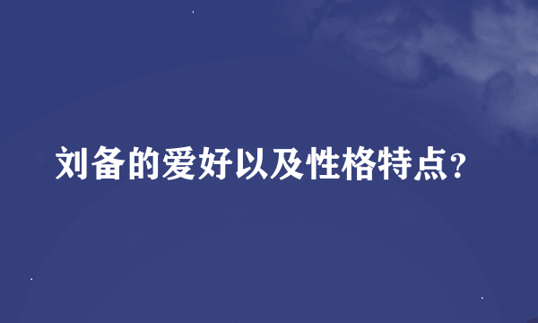 刘备的爱好以及性格特点？