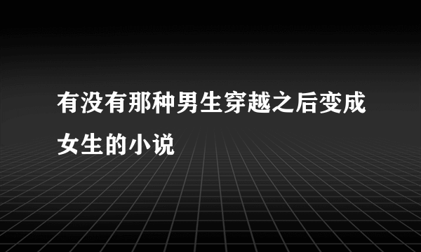 有没有那种男生穿越之后变成女生的小说