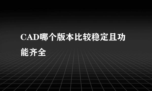 CAD哪个版本比较稳定且功能齐全