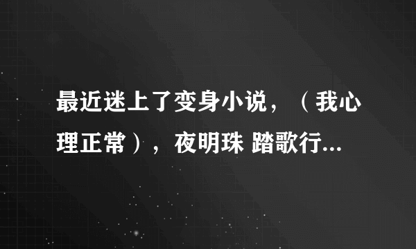 最近迷上了变身小说，（我心理正常），夜明珠 踏歌行，寒号鸟，性别游戏，难道我不是男生，等等，不要复制