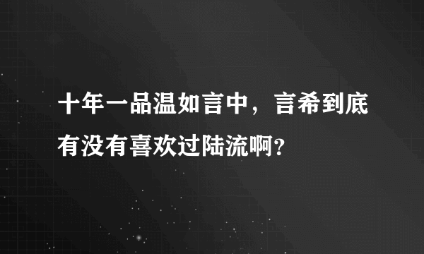 十年一品温如言中，言希到底有没有喜欢过陆流啊？