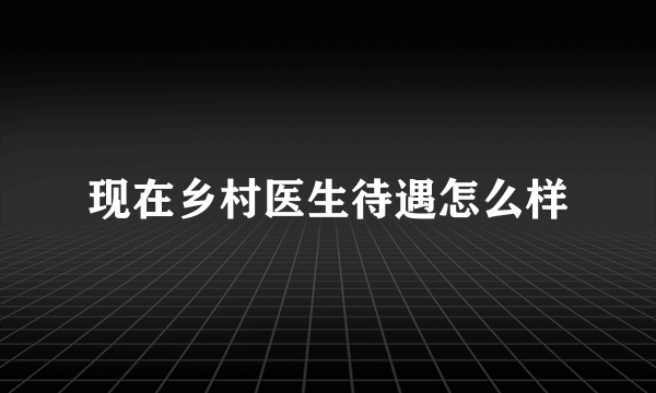 现在乡村医生待遇怎么样