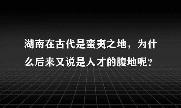 湖南在古代是蛮夷之地，为什么后来又说是人才的腹地呢？