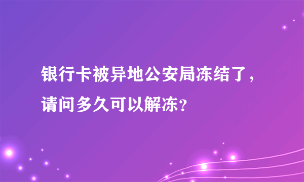 银行卡被异地公安局冻结了，请问多久可以解冻？
