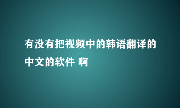 有没有把视频中的韩语翻译的中文的软件 啊