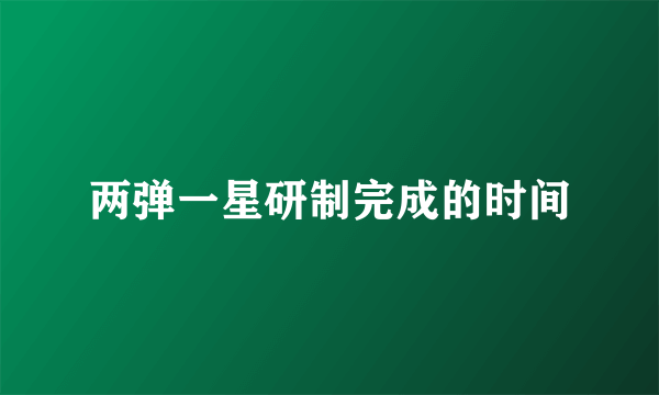 两弹一星研制完成的时间