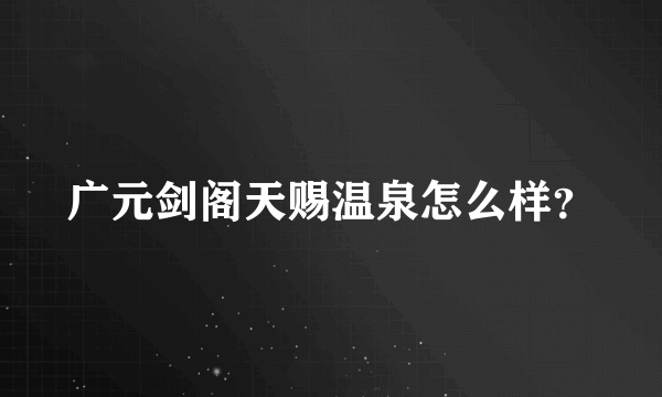 广元剑阁天赐温泉怎么样？