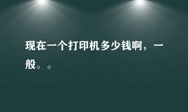 现在一个打印机多少钱啊，一般。。