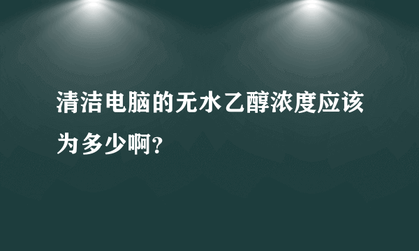 清洁电脑的无水乙醇浓度应该为多少啊？