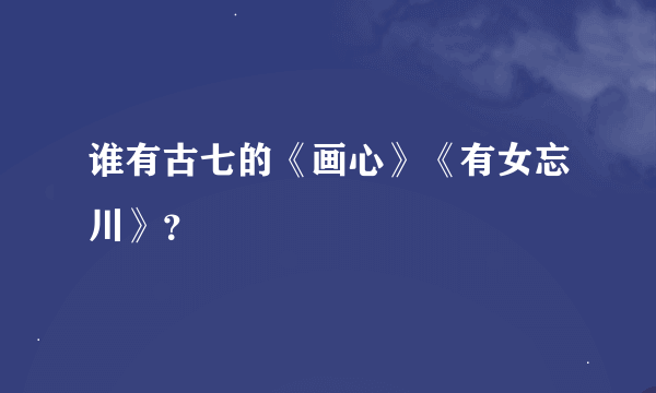 谁有古七的《画心》《有女忘川》？