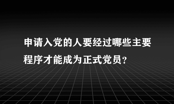 申请入党的人要经过哪些主要程序才能成为正式党员？