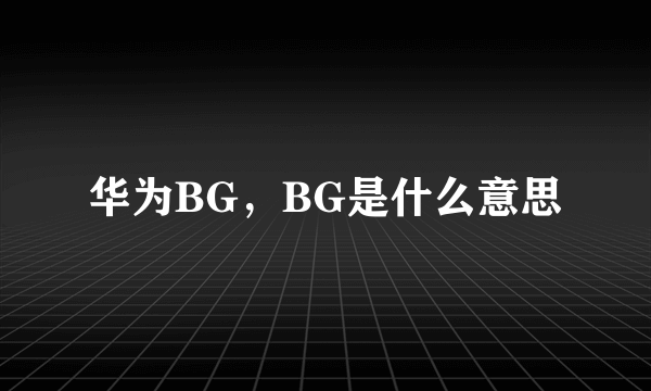 华为BG，BG是什么意思