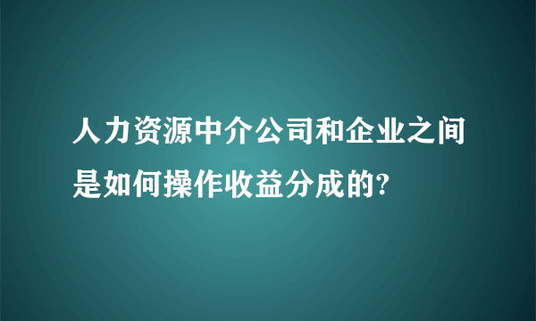 人力资源中介公司和企业之间是如何操作收益分成的?