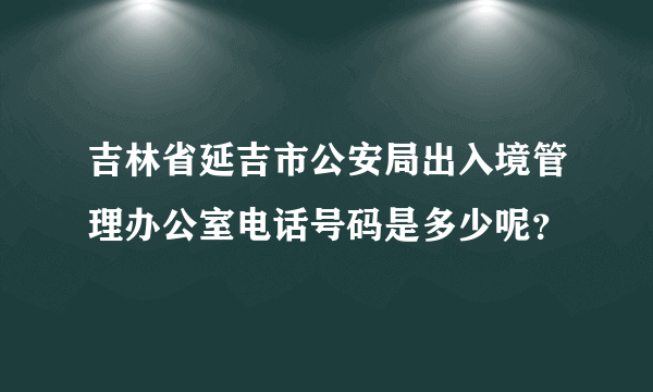 吉林省延吉市公安局出入境管理办公室电话号码是多少呢？