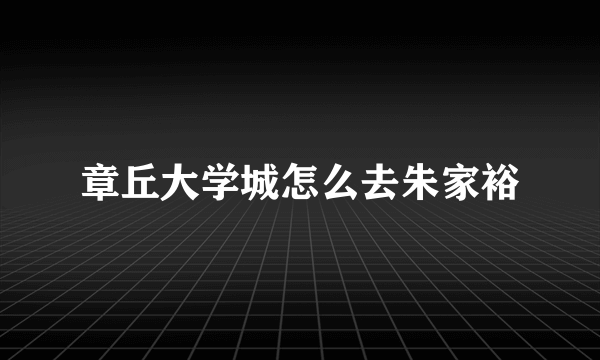 章丘大学城怎么去朱家裕