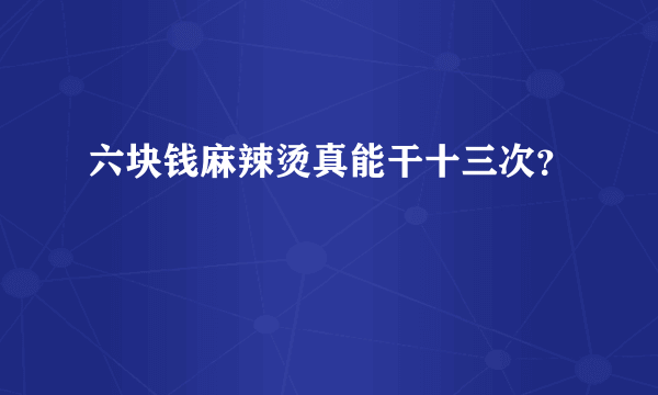 六块钱麻辣烫真能干十三次？
