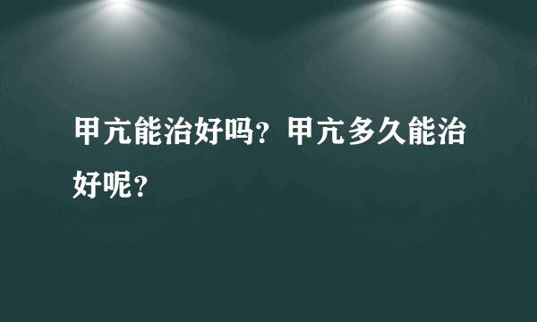 甲亢能治好吗？甲亢多久能治好呢？