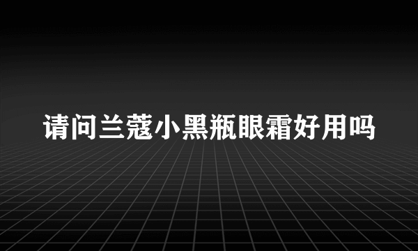 请问兰蔻小黑瓶眼霜好用吗