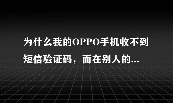 为什么我的OPPO手机收不到短信验证码，而在别人的手机上就可以收到。之前还可以，就是最近不行，