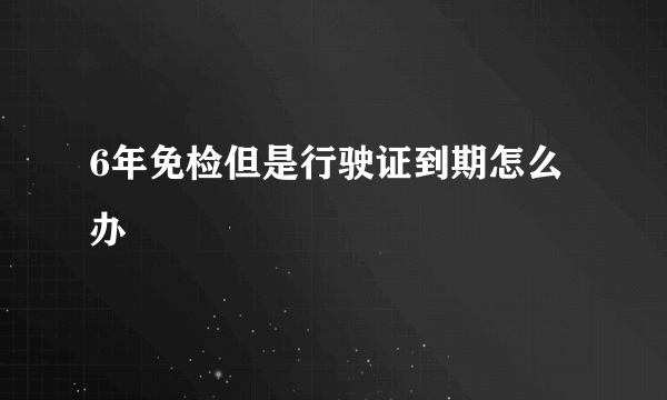 6年免检但是行驶证到期怎么办