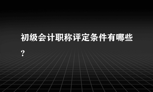 初级会计职称评定条件有哪些？